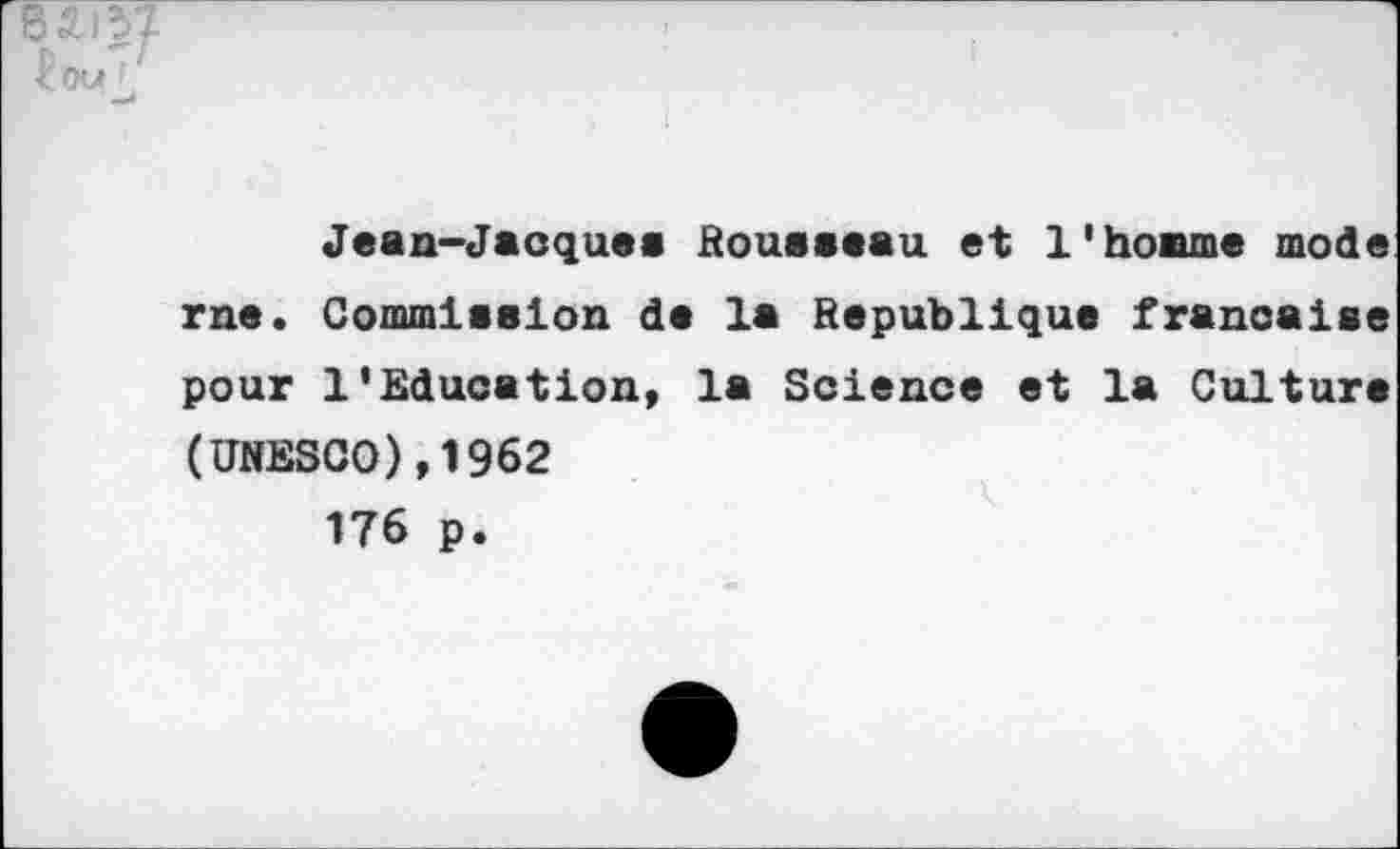 ﻿85.) 37
< Ou I «J
Jean-Jacques Rousseau et l'homme mode me. Commission de la Republique franoaise pour 1'Education, la Science et la Culture (UNESCO),1962 176 p.